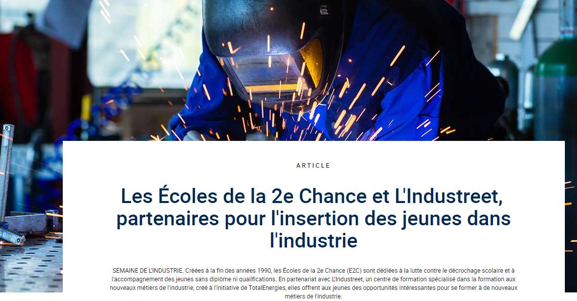 Créées à la fin des années 1990, les Écoles de la 2e Chance (E2C) sont dédiées à la lutte contre le décrochage scolaire et à l'accompagnement des jeunes sans diplôme ni qualifications. En partenariat avec L’Industreet, un centre de formation spécialisé dans la formation aux nouveaux métiers de l'industrie, créé à l'initiative de TotalEnergies, elles offrent aux jeunes des opportunités intéressantes pour se former à de nouveaux métiers de l'industrie.